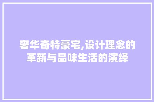 奢华奇特豪宅,设计理念的革新与品味生活的演绎