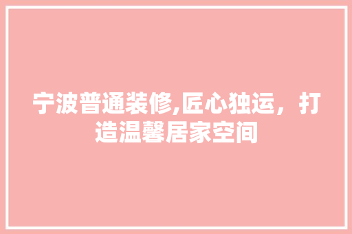 宁波普通装修,匠心独运，打造温馨居家空间