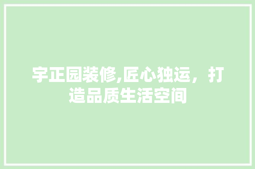 宇正园装修,匠心独运，打造品质生活空间