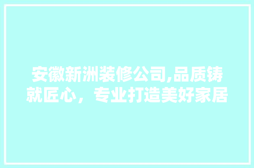 安徽新洲装修公司,品质铸就匠心，专业打造美好家居
