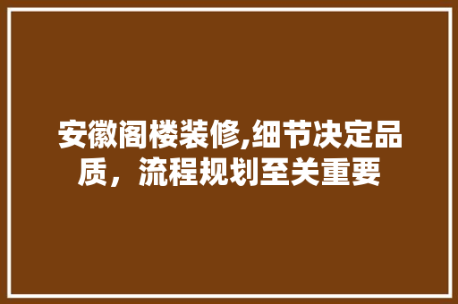 安徽阁楼装修,细节决定品质，流程规划至关重要