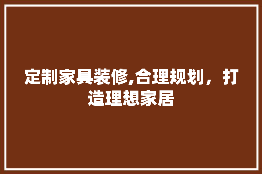 定制家具装修,合理规划，打造理想家居