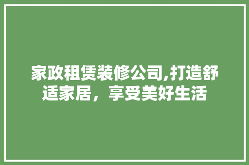 家政租赁装修公司,打造舒适家居，享受美好生活