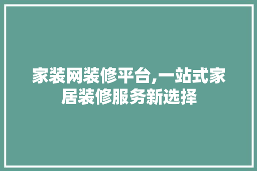 家装网装修平台,一站式家居装修服务新选择