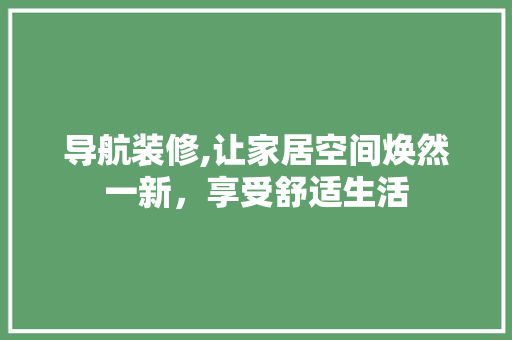 导航装修,让家居空间焕然一新，享受舒适生活
