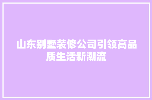 山东别墅装修公司引领高品质生活新潮流