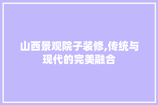 山西景观院子装修,传统与现代的完美融合