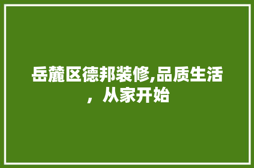 岳麓区德邦装修,品质生活，从家开始