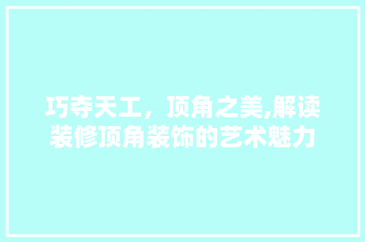 巧夺天工，顶角之美,解读装修顶角装饰的艺术魅力