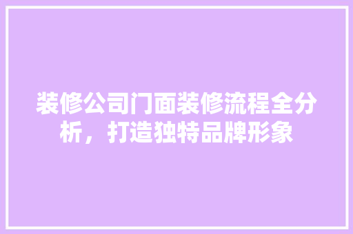 装修公司门面装修流程全分析，打造独特品牌形象