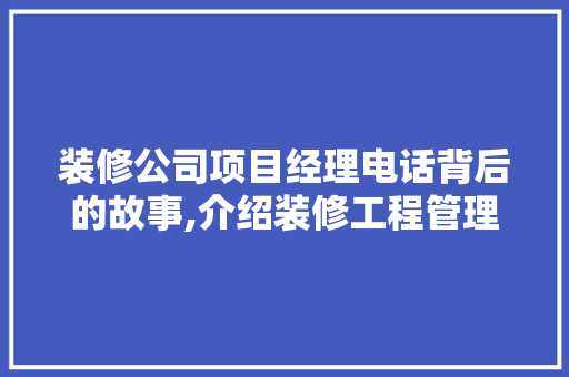 装修公司项目经理电话背后的故事,介绍装修工程管理的智慧与艺术 折叠门