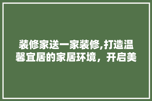 装修家送一家装修,打造温馨宜居的家居环境，开启美好新生活