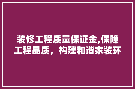 装修工程质量保证金,保障工程品质，构建和谐家装环境