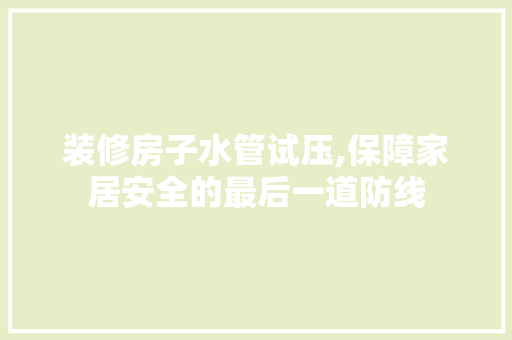 装修房子水管试压,保障家居安全的最后一道防线