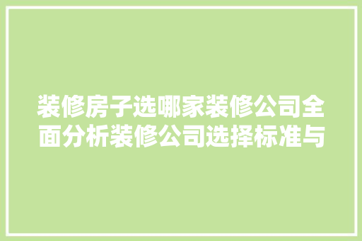 装修房子选哪家装修公司全面分析装修公司选择标准与方法
