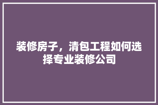 装修房子，清包工程如何选择专业装修公司