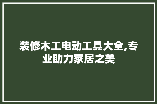 装修木工电动工具大全,专业助力家居之美
