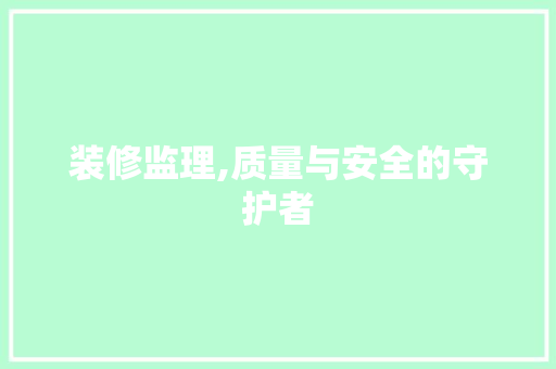 装修监理,质量与安全的守护者