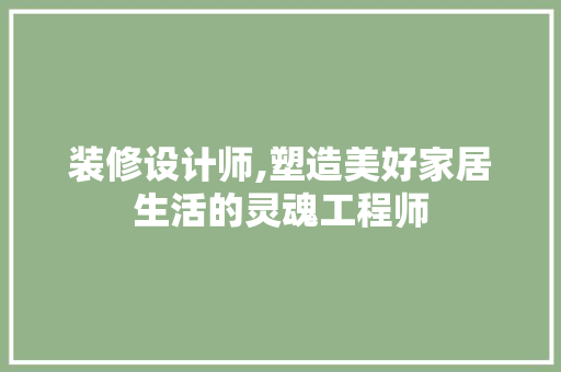 装修设计师,塑造美好家居生活的灵魂工程师