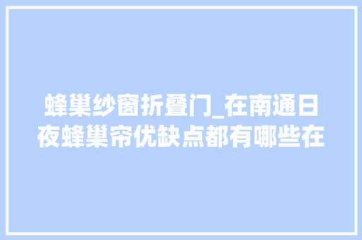 蜂巢纱窗折叠门_在南通日夜蜂巢帘优缺点都有哪些在什么情况下能用你知