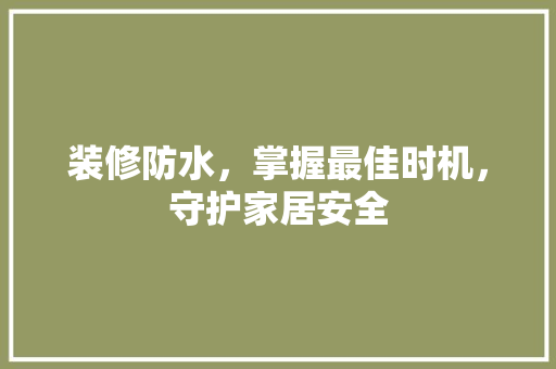 装修防水，掌握最佳时机，守护家居安全