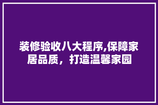 装修验收八大程序,保障家居品质，打造温馨家园