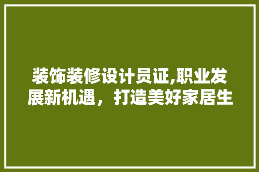 装饰装修设计员证,职业发展新机遇，打造美好家居生活