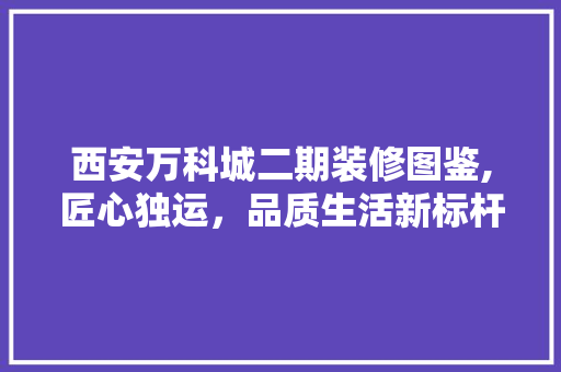 西安万科城二期装修图鉴,匠心独运，品质生活新标杆