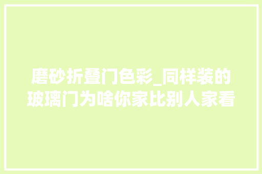 磨砂折叠门色彩_同样装的玻璃门为啥你家比别人家看起来土气十倍