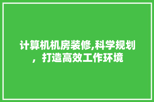计算机机房装修,科学规划，打造高效工作环境
