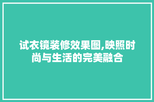 试衣镜装修效果图,映照时尚与生活的完美融合