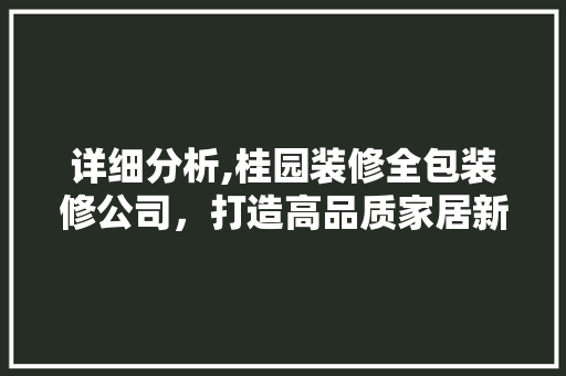 详细分析,桂园装修全包装修公司，打造高品质家居新体验