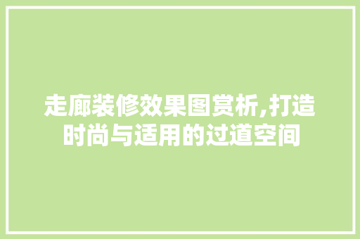 走廊装修效果图赏析,打造时尚与适用的过道空间