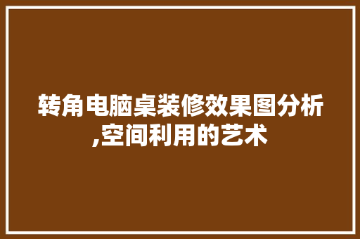 转角电脑桌装修效果图分析,空间利用的艺术