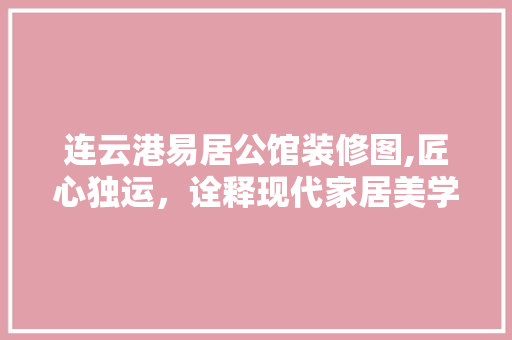 连云港易居公馆装修图,匠心独运，诠释现代家居美学