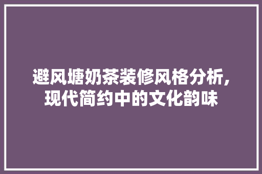 避风塘奶茶装修风格分析,现代简约中的文化韵味