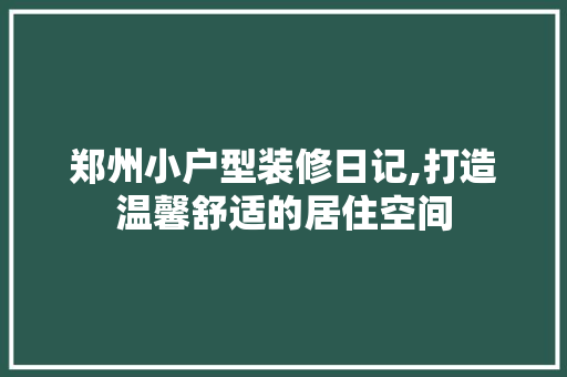 郑州小户型装修日记,打造温馨舒适的居住空间