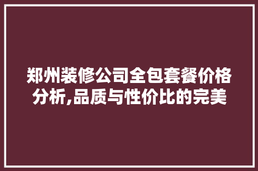 郑州装修公司全包套餐价格分析,品质与性价比的完美结合