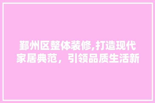 鄞州区整体装修,打造现代家居典范，引领品质生活新潮流