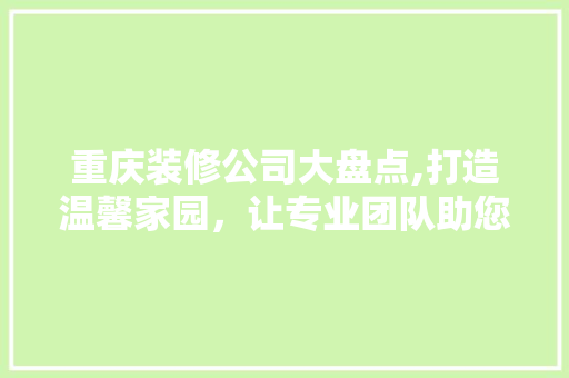 重庆装修公司大盘点,打造温馨家园，让专业团队助您一臂之力