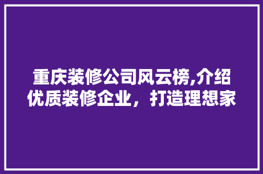 重庆装修公司风云榜,介绍优质装修企业，打造理想家居环境