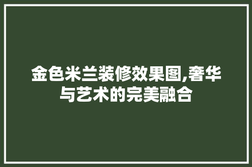 金色米兰装修效果图,奢华与艺术的完美融合