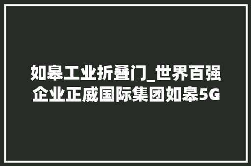 如皋工业折叠门_世界百强企业正威国际集团如皋5G新材料家当园项目开工培植