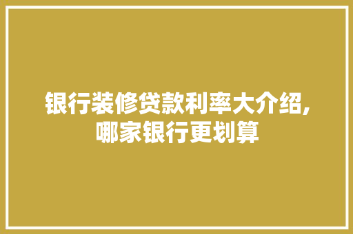银行装修贷款利率大介绍,哪家银行更划算
