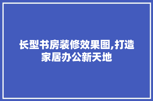 长型书房装修效果图,打造家居办公新天地