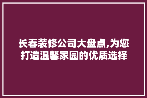 长春装修公司大盘点,为您打造温馨家园的优质选择