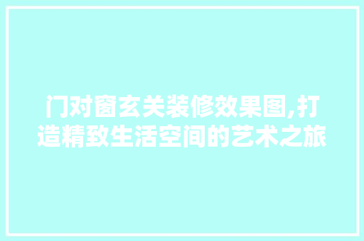 门对窗玄关装修效果图,打造精致生活空间的艺术之旅