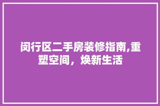 闵行区二手房装修指南,重塑空间，焕新生活