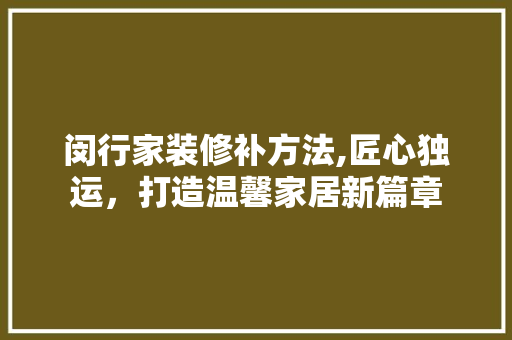 闵行家装修补方法,匠心独运，打造温馨家居新篇章