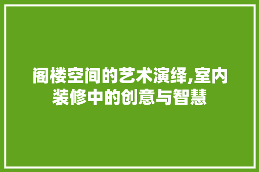 阁楼空间的艺术演绎,室内装修中的创意与智慧